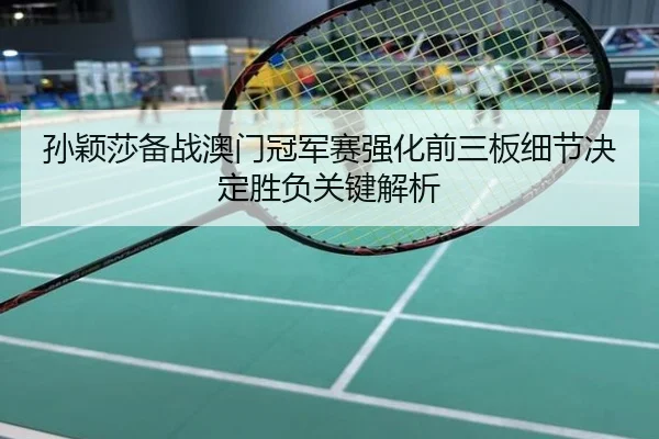 孙颖莎备战澳门冠军赛强化前三板细节决定胜负关键解析