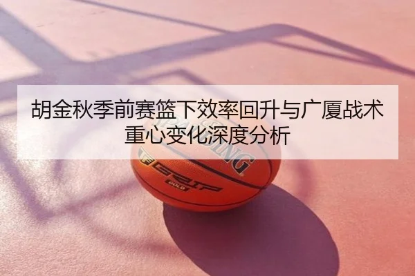 胡金秋季前赛篮下效率回升与广厦战术重心变化深度分析