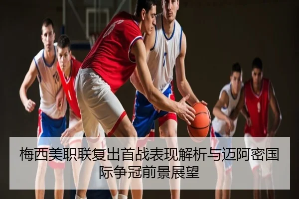 梅西美职联复出首战表现解析与迈阿密国际争冠前景展望