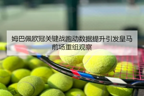 姆巴佩欧冠关键战跑动数据提升引发皇马前场重组观察