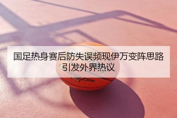 国足热身赛后防失误频现伊万变阵思路引发外界热议